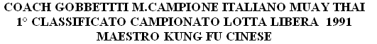 COACH GOBBETTTI M.CAMPIONE ITALIANO MUAY THAI  
1° CLASSIFICATO CAMPIONATO LOTTA LIBERA  1991
MAESTRO KUNG FU CINESE 
