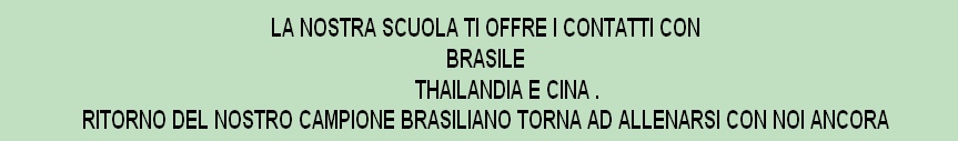 LA NOSTRA SCUOLA TI OFFRE I CONTATTI CON 
BRASILE 
        THAILANDIA E CINA .
RITORNO DEL NOSTRO CAMPIONE BRASILIANO TORNA AD ALLENARSI CON NOI ANCORA
